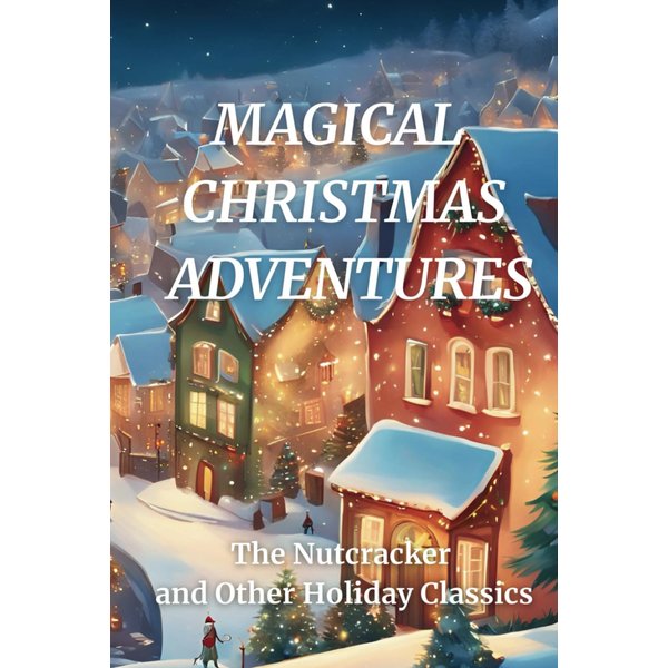 MAGICAL CHRISTMAS ADVENTURES: The Nutcracker and Other Holiday Classics (THE ANTHOLOGY OF TIMELESS MAGIC)