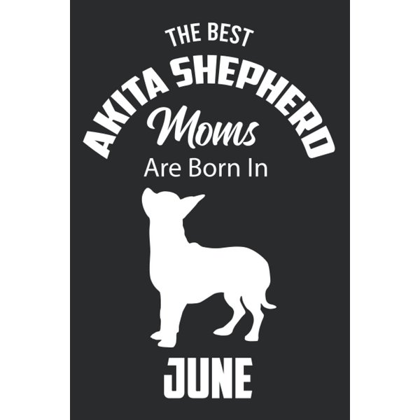 The Best Akita Shepherd Moms are Born in June: Akita Shepherd Notebook Blank Lined Journal Pages for Birthday gift, Perfect composition for any Akita Shepherd Lover
