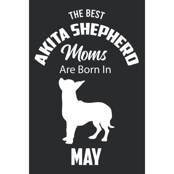The Best Akita Shepherd Moms are Born in May: Akita Shepherd Notebook Blank Lined Journal Pages for Birthday gift, Perfect composition for any Akita Shepherd Lover
