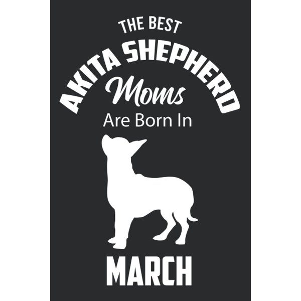 The Best Akita Shepherd Moms are Born in March: Akita Shepherd Notebook Blank Lined Journal Pages for Birthday gift, Perfect composition for any Akita Shepherd Lover