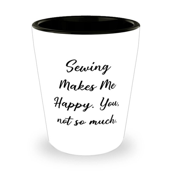 Sewing Makes Me Happy. You, not so much. Shot Glass, Sewing Ceramic Cup, Reusable Gifts For Sewing