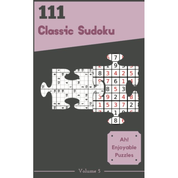 Ah! 111 Enjoyable Classic Sudoku Puzzles Volume 5: A Grand Treasury of Logic Games, with Instructions and Solutions, from Beginner to Pro, to Awake your Mind, to Improve your Brain