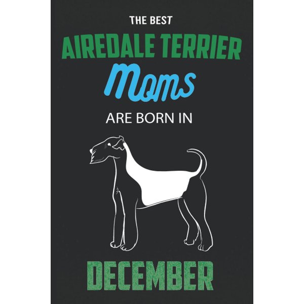The Best Airedale Terrier Moms are Born in December: Airedale Terrier Notebook Blank Lined Journal Pages for Birthday gift, Perfect composition for any Airedale Terrier Lover