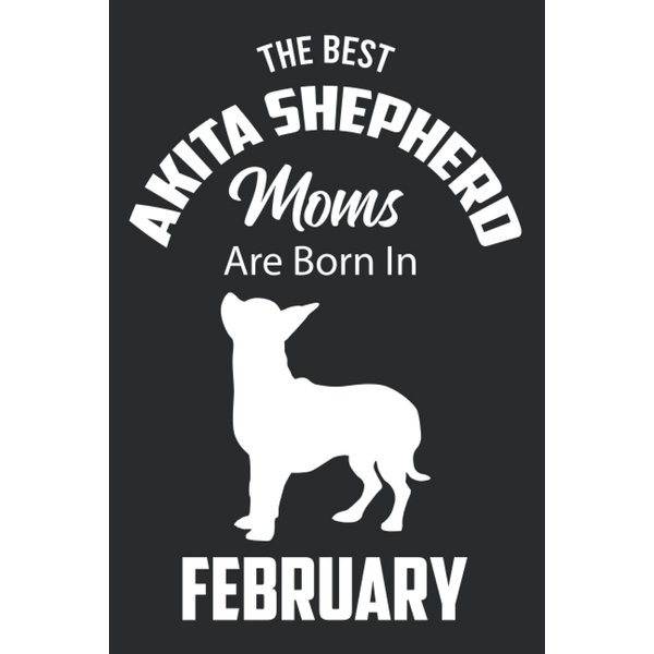 The Best Akita Shepherd Moms are Born in February: Akita Shepherd Notebook Blank Lined Journal Pages for Birthday gift, Perfect composition for any Akita Shepherd Lover