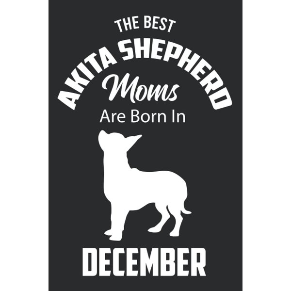 The Best Akita Shepherd Moms are Born in December: Akita Shepherd Notebook Blank Lined Journal Pages for Birthday gift, Perfect composition for any Akita Shepherd Lover