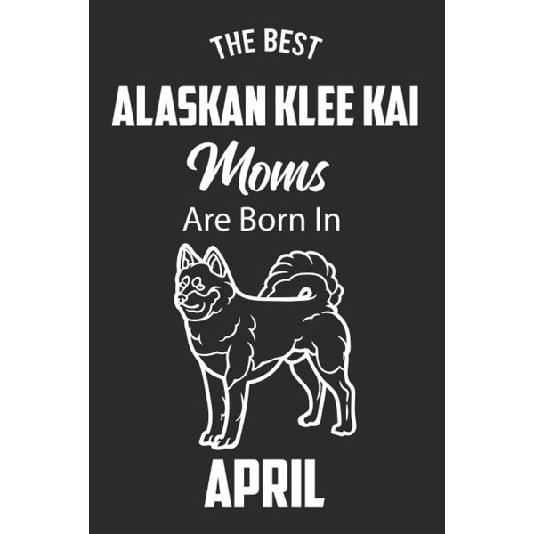 The Best Alaskan Klee Kai Moms are Born in April: Alaskan Klee Kai Notebook Blank Lined Journal Pages for Birthday gift, Perfect composition for any Alaskan Klee Kai Lover