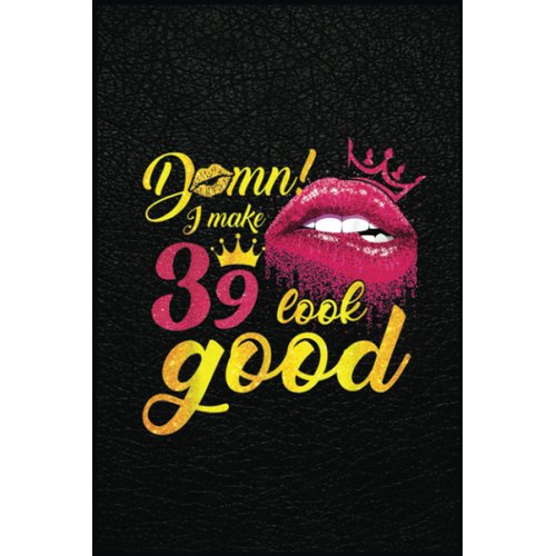 I Make 39 Look Good Dripping Biting Lip 39Th Birthday Gifts: The Notebook for Every Boss Lady