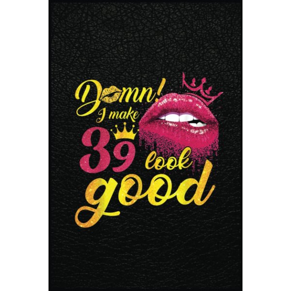 I Make 39 Look Good Dripping Biting Lip 39Th Birthday Gifts: The Notebook for Every Boss Lady