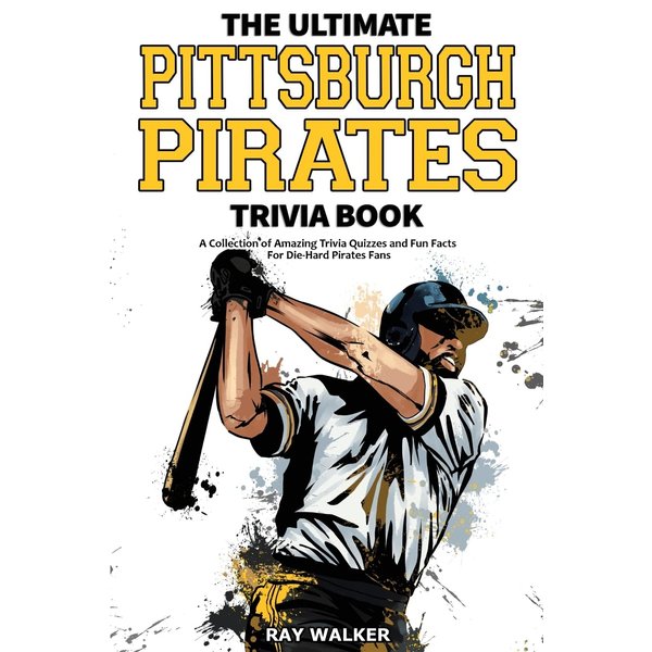 The Ultimate Pittsburgh Pirates Trivia Book: A Collection of Amazing Trivia Quizzes and Fun Facts for Die-Hard Pirates Fans!