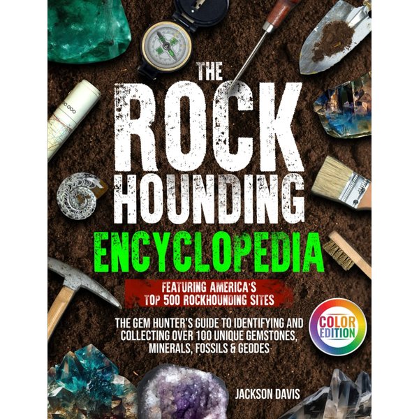 The Rockhounding Encyclopedia: The Gem Hunter’s Guide to Identifying and Collecting Over 100 Unique Gemstones, Minerals, Fossils & Geodes | Featuring America’s Top 500 Rockhounding Sites
