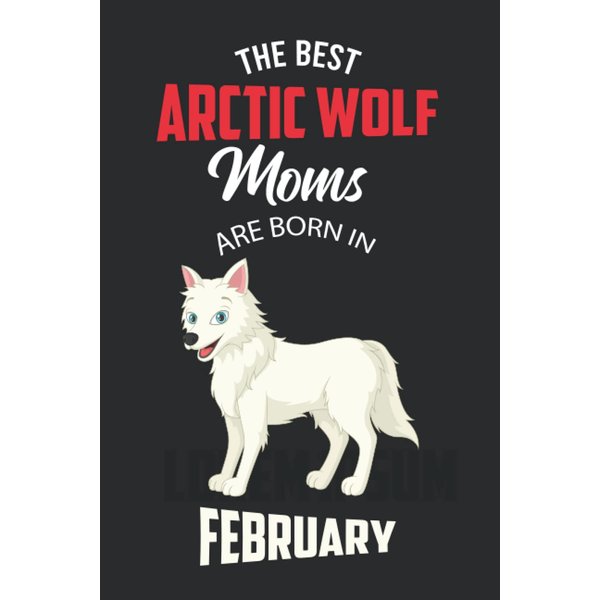 The Best Arctic Wolf Moms are Born in February: Arctic Wolf Notebook Blank Lined Journal Pages for Birthday gift, Perfect composition for any Arctic Wolf Lover