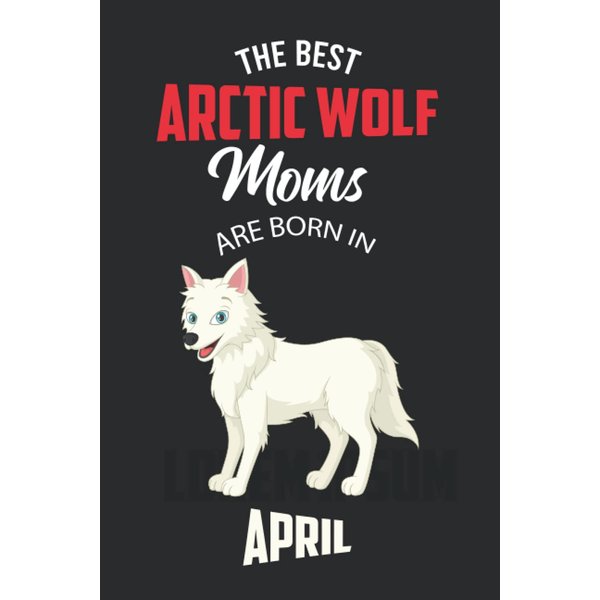 The Best Arctic Wolf Moms are Born in April: Arctic Wolf Notebook Blank Lined Journal Pages for Birthday gift, Perfect composition for any Arctic Wolf Lover