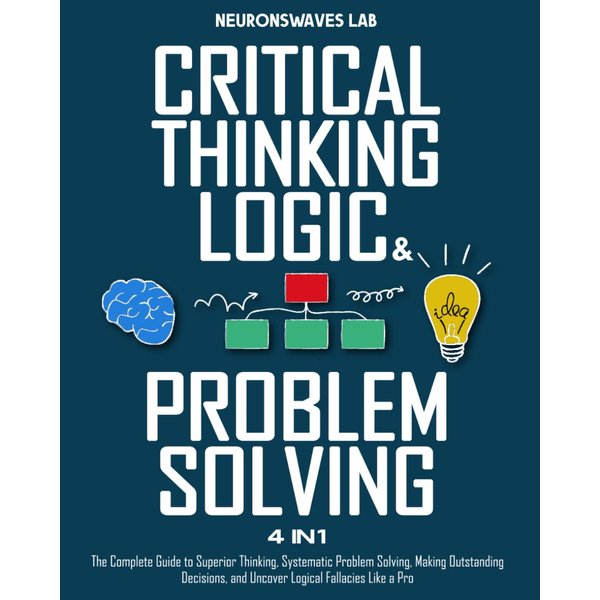Critical Thinking, Logic & Problem Solving: The Complete Guide to Superior Thinking, Systematic Problem Solving, Making Outstanding Decisions, and Uncover Logical Fallacies Like a Pro