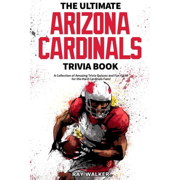 The Ultimate Arizona Cardinals Trivia Book: A Collection of Amazing Trivia Quizzes and Fun Facts for Die-Hard Cards Fans!