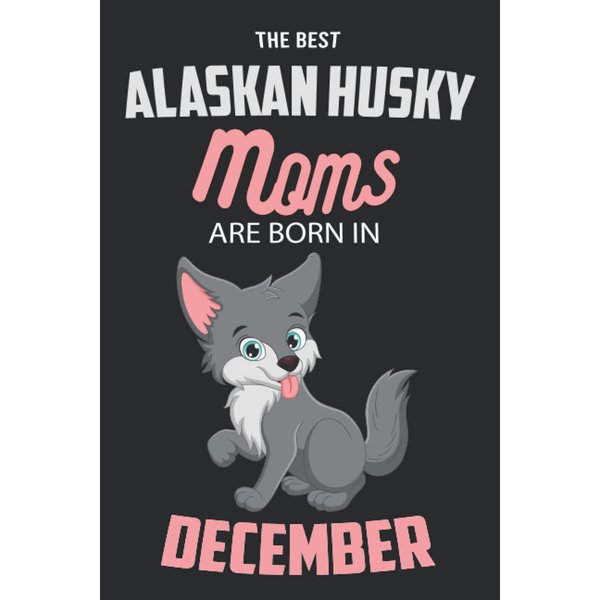The Best Alaskan Husky Moms are Born in December: Alaskan Husky Notebook Blank Lined Journal Pages for Birthday gift, Perfect composition for any Alaskan Husky Lover