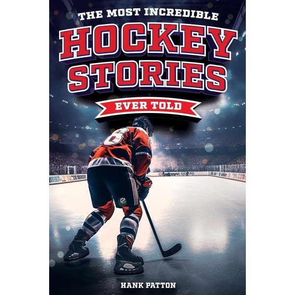 The Most Incredible Hockey Stories Ever Told: Inspirational and Legendary Tales from the Greatest Hockey Players and Games of All Time