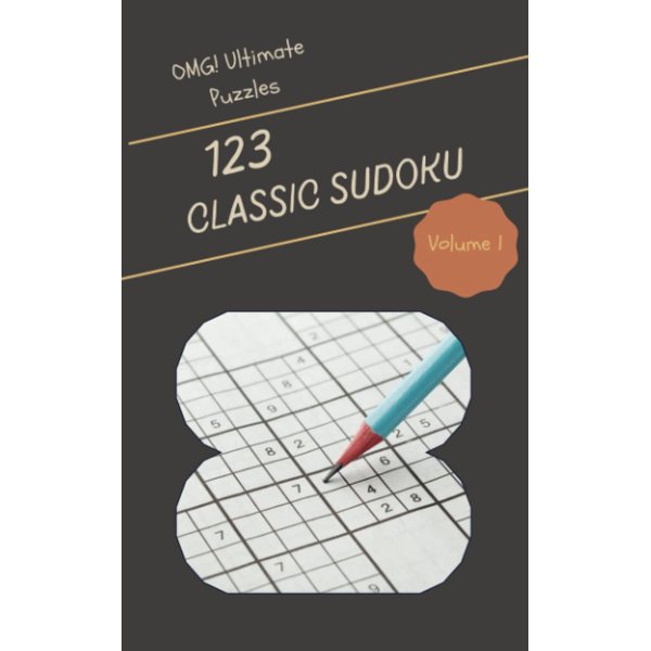 OMG! 123 Ultimate Classic Sudoku Puzzles Volume 1: An Outstanding Treasury of Strategy Games, with Instructions and Solutions, from Simple to Advanced, to Awake your Mind, to Awake your Brain