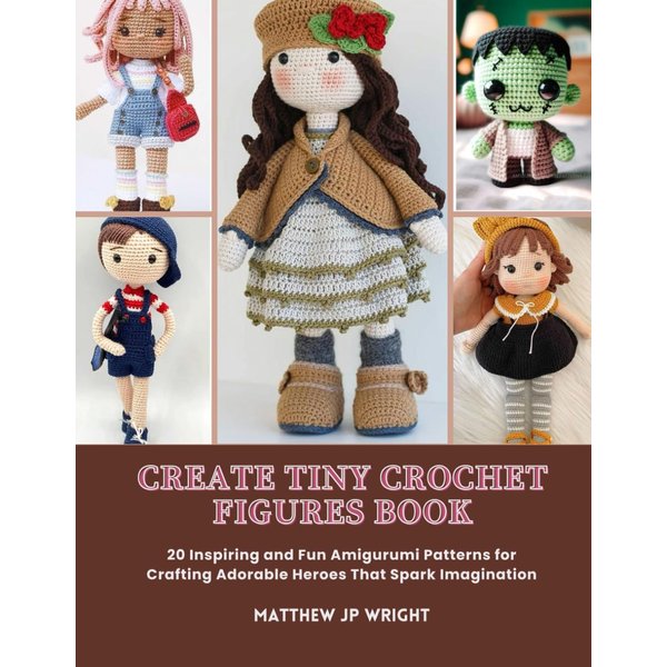 Create Tiny Crochet Figures Book: 20 Inspiring and Fun Amigurumi Patterns for Crafting Adorable Heroes That Spark Imagination