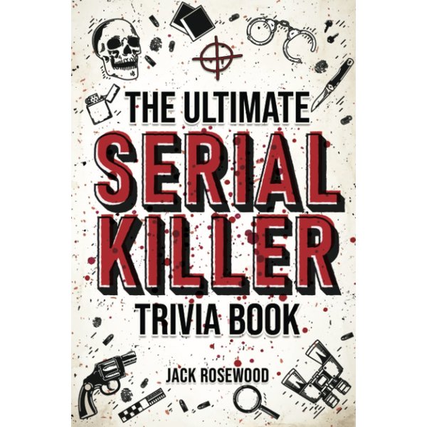 The Ultimate Serial Killer Trivia Book: A Collection Of Fascinating Facts And Disturbing Details About Infamous Serial Killers And Their Horrific Crimes (Perfect True Crime Gift)