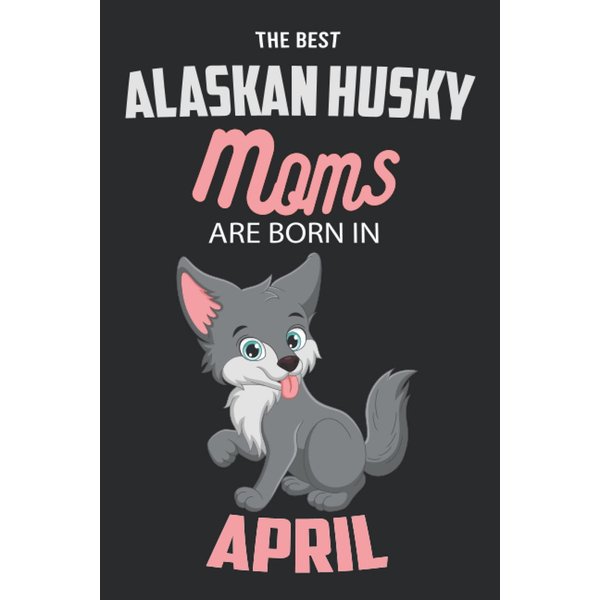 The Best Alaskan Husky Moms are Born in April: Alaskan Husky Notebook Blank Lined Journal Pages for Birthday gift, Perfect composition for any Alaskan Husky Lover