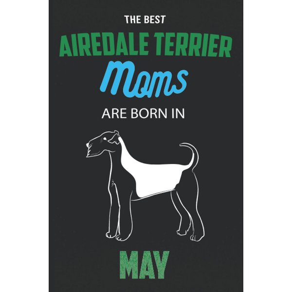 The Best Airedale Terrier Moms are Born in May: Airedale Terrier Notebook Blank Lined Journal Pages for Birthday gift, Perfect composition for any Airedale Terrier Lover