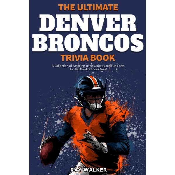 The Ultimate Denver Broncos Trivia Book: A Collection of Amazing Trivia Quizzes and Fun Facts for Die-Hard Broncos Fans!
