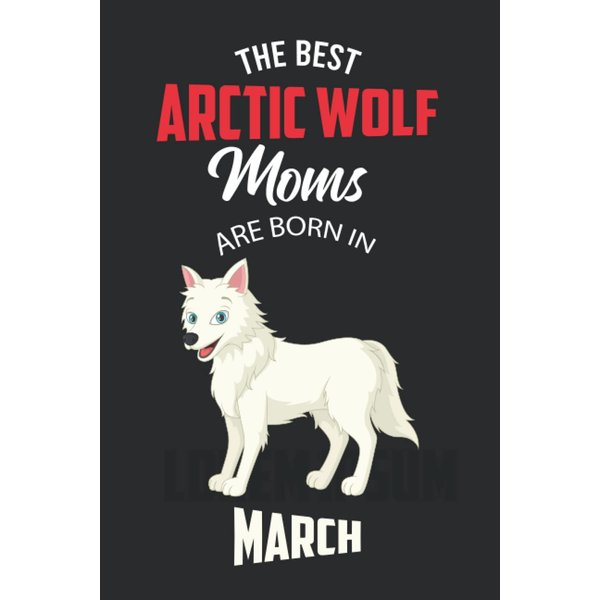 The Best Arctic Wolf Moms are Born in March: Arctic Wolf Notebook Blank Lined Journal Pages for Birthday gift, Perfect composition for any Arctic Wolf Lover