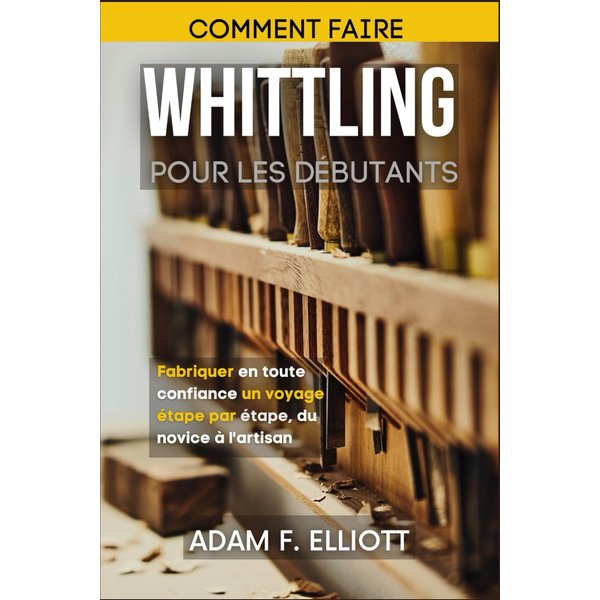 COMMENT FAIRE WHITTLING POUR LES DÉBUTANTS: Fabriquer en toute confiance un voyage étape par étape, du novice à l'artisan (French Edition)
