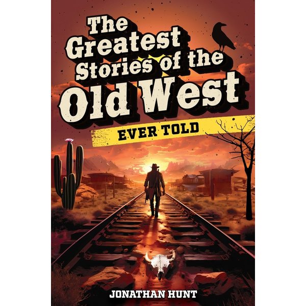 The Greatest Stories of the Old West Ever Told: True Tales and Legends of Famous Gunfighters, Outlaws and Sheriffs from the Wild West