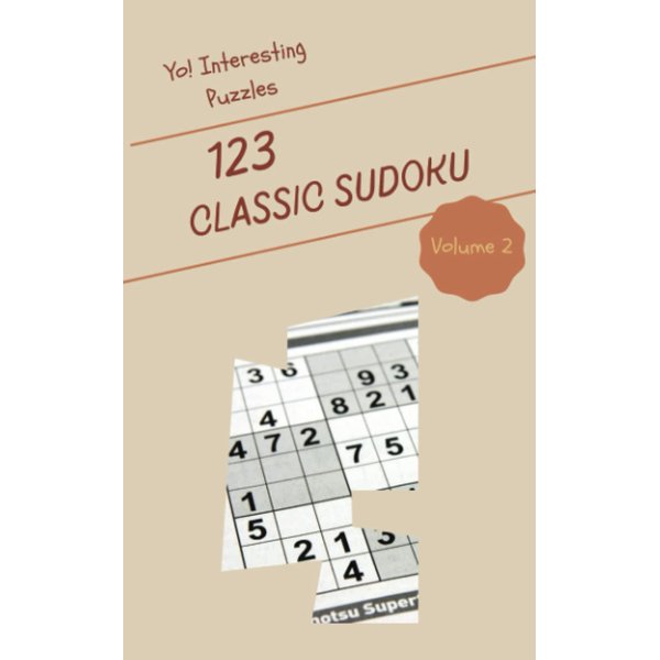 Yo! 123 Interesting Classic Sudoku Puzzles Volume 2: A Mega Treasury of Logic Games, with Instructions and Solutions, from Juniors to Seniors, to Exercise your Mind, to Practice your Brain