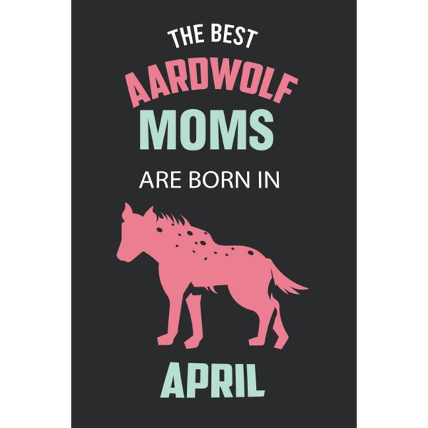The Best Aardwolf Moms are Born in April: Aardwolf Notebook Blank Lined Journal Pages for Birthday gift, Perfect composition for any Aardwolf Lover