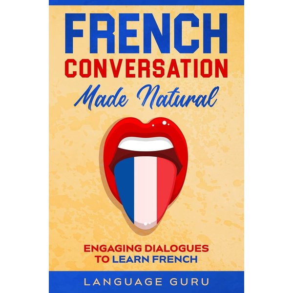 French Conversation Made Natural: Engaging Dialogues to Learn French