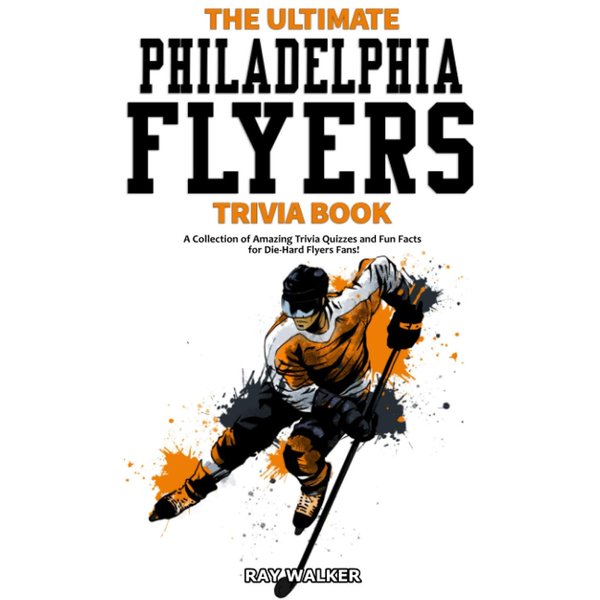 The Ultimate Philadelphia Flyers Trivia Book: A Collection of Amazing Trivia Quizzes and Fun Facts for Die-Hard Flyers Fans!